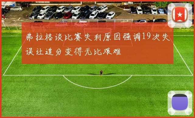 弗拉格谈比赛失利原因强调19次失误让追分变得无比艰难