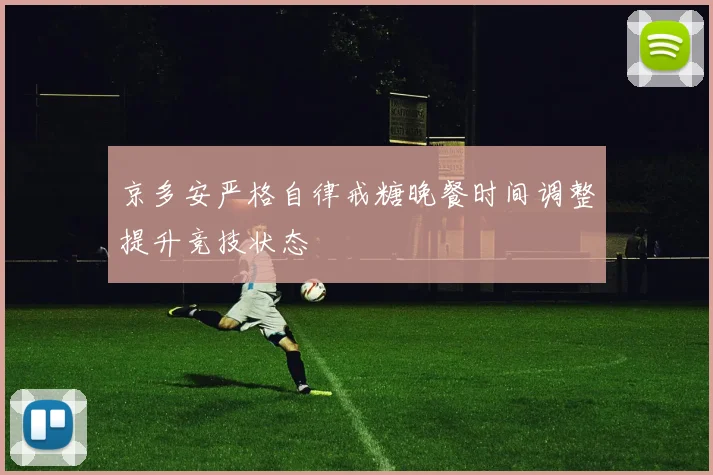 京多安严格自律戒糖晚餐时间调整提升竞技状态