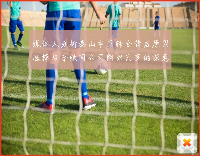 媒体人分析泰山中卫转会背后原因选择与李铁同公司阿尔瓦罗的深意