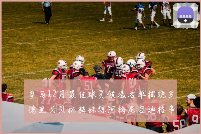 皇马12月最佳球员候选名单揭晓罗德里戈贝林裤袜琼阿梅尼吕迪格争夺荣誉