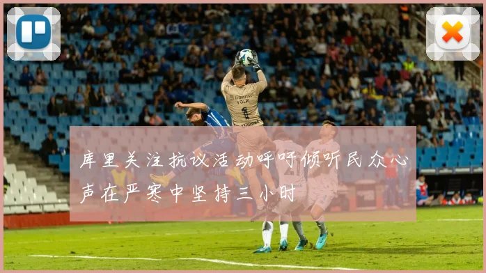 库里关注抗议活动呼吁倾听民众心声在严寒中坚持三小时