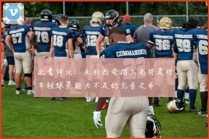 北青评论：米利西奇招入老将是对年轻球员能力不足的无奈之举