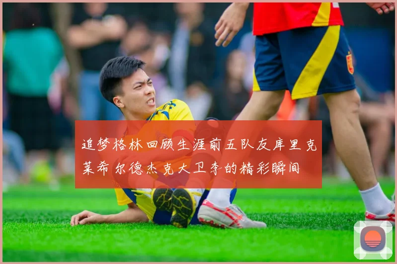 追梦格林回顾生涯前五队友库里克莱希尔德杰克大卫李的精彩瞬间