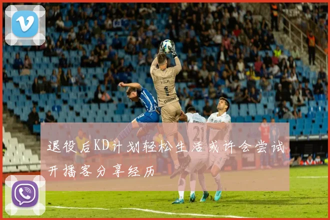 退役后KD计划轻松生活或许会尝试开播客分享经历