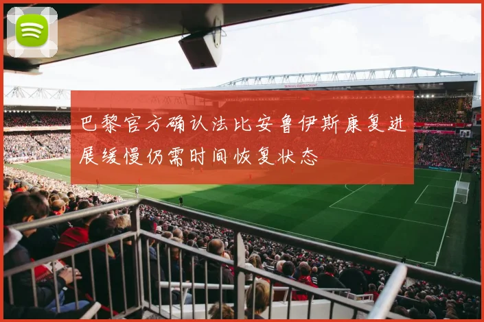 巴黎官方确认法比安鲁伊斯康复进展缓慢仍需时间恢复状态