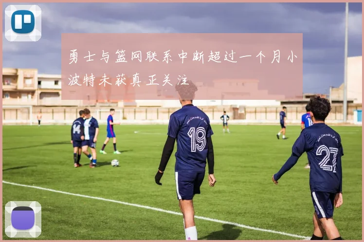 勇士与篮网联系中断超过一个月小波特未获真正关注