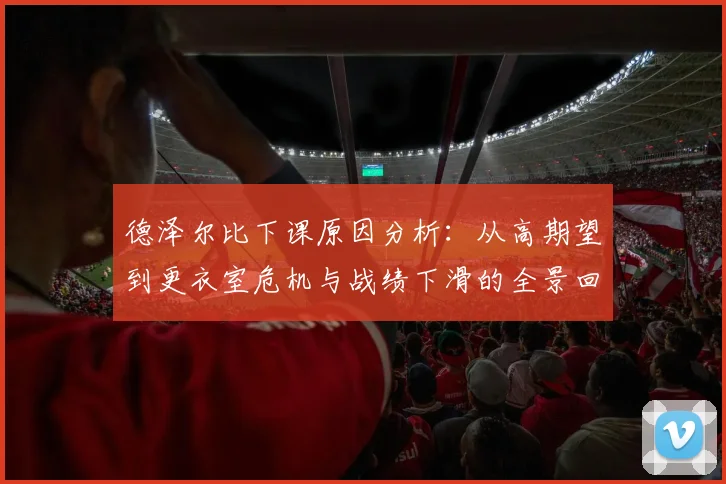 德泽尔比下课原因分析：从高期望到更衣室危机与战绩下滑的全景回顾