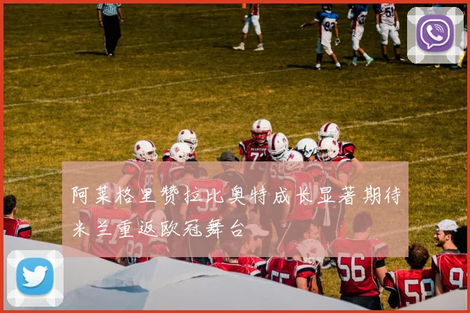 阿莱格里赞拉比奥特成长显著期待米兰重返欧冠舞台