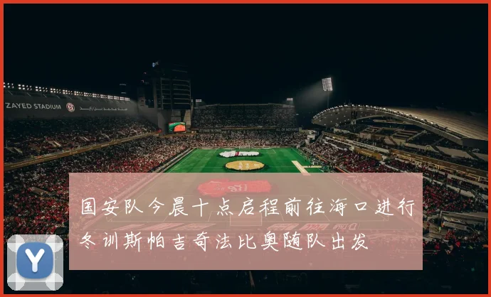 国安队今晨十点启程前往海口进行冬训斯帕吉奇法比奥随队出发