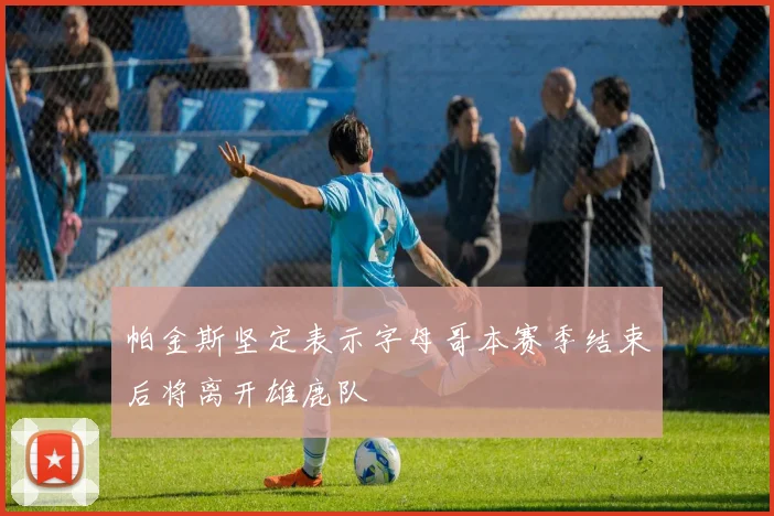 帕金斯坚定表示字母哥本赛季结束后将离开雄鹿队
