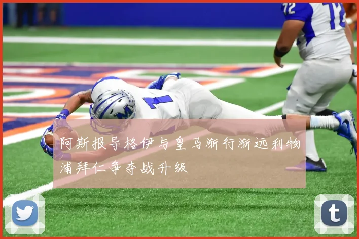 阿斯报导格伊与皇马渐行渐远利物浦拜仁争夺战升级
