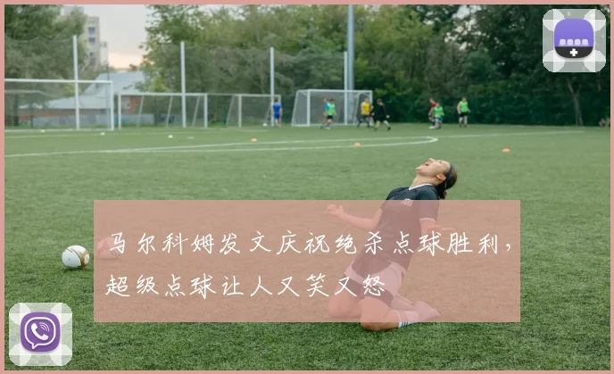 马尔科姆发文庆祝绝杀点球胜利，超级点球让人又笑又怒