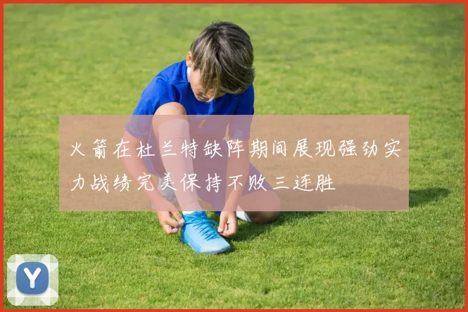 火箭在杜兰特缺阵期间展现强劲实力战绩完美保持不败三连胜