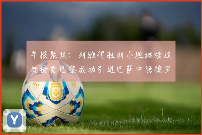 早报聚焦：利雅得胜利小胜继续追赶榜首巴黎成功引进巴萨中场德罗