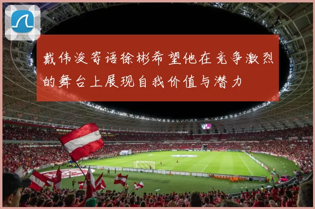 戴伟浚寄语徐彬希望他在竞争激烈的舞台上展现自我价值与潜力