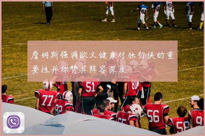 詹姆斯强调欧文健康对独行侠的重要性并称赞其阵容深度