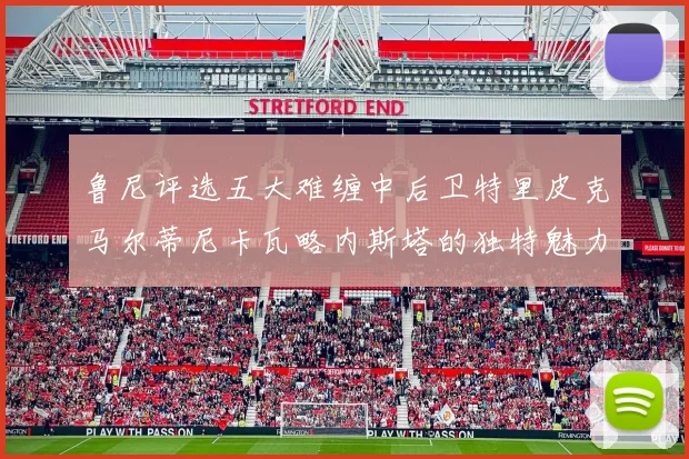 鲁尼评选五大难缠中后卫特里皮克马尔蒂尼卡瓦略内斯塔的独特魅力与挑战