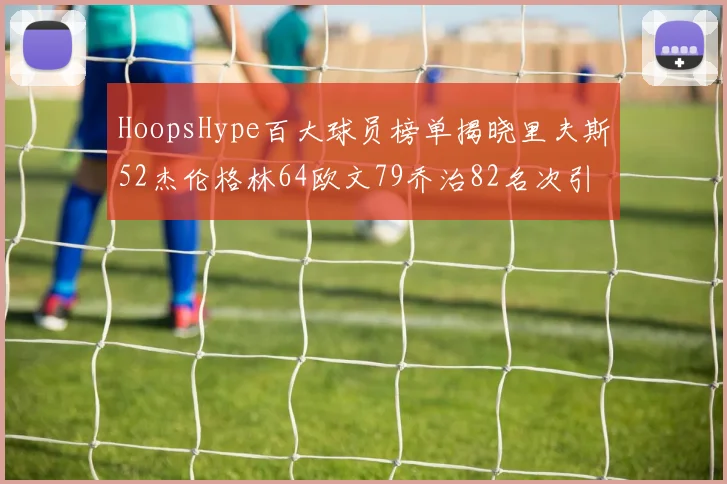 HoopsHype百大球员榜单揭晓里夫斯52杰伦格林64欧文79乔治82名次引关注