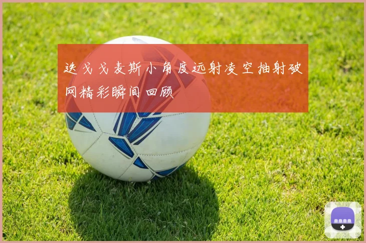 迭戈戈麦斯小角度远射凌空抽射破网精彩瞬间回顾