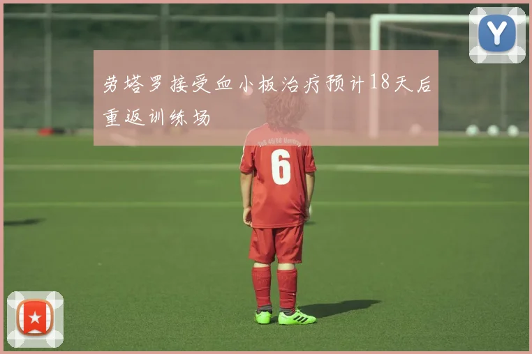 劳塔罗接受血小板治疗预计18天后重返训练场