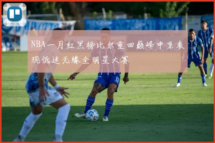 NBA一月红黑榜比尔重回巅峰申京表现低迷无缘全明星大赛