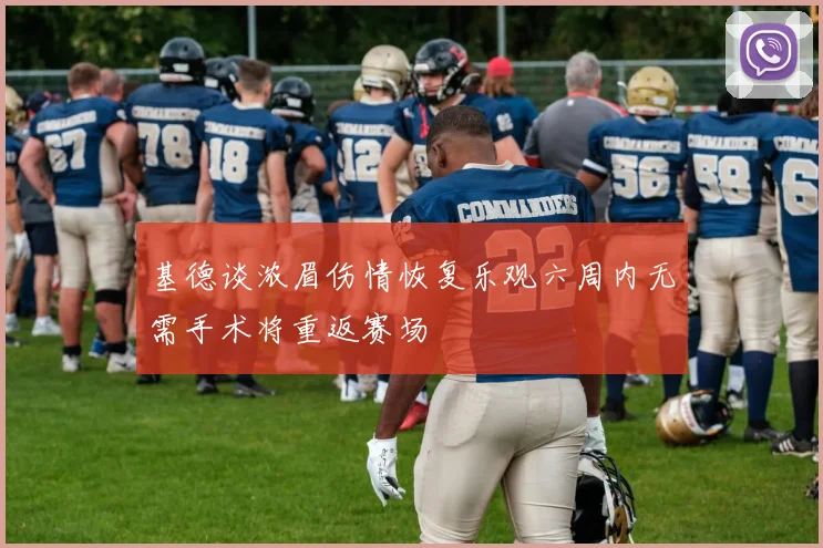 基德谈浓眉伤情恢复乐观六周内无需手术将重返赛场