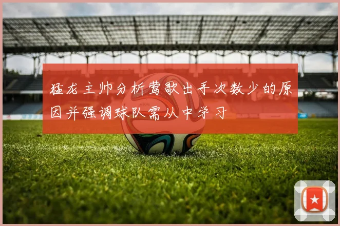 猛龙主帅分析莺歌出手次数少的原因并强调球队需从中学习