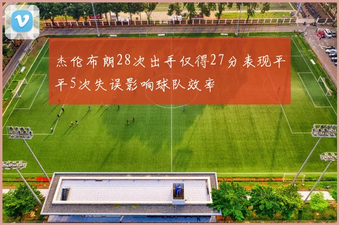 杰伦布朗28次出手仅得27分表现平平5次失误影响球队效率