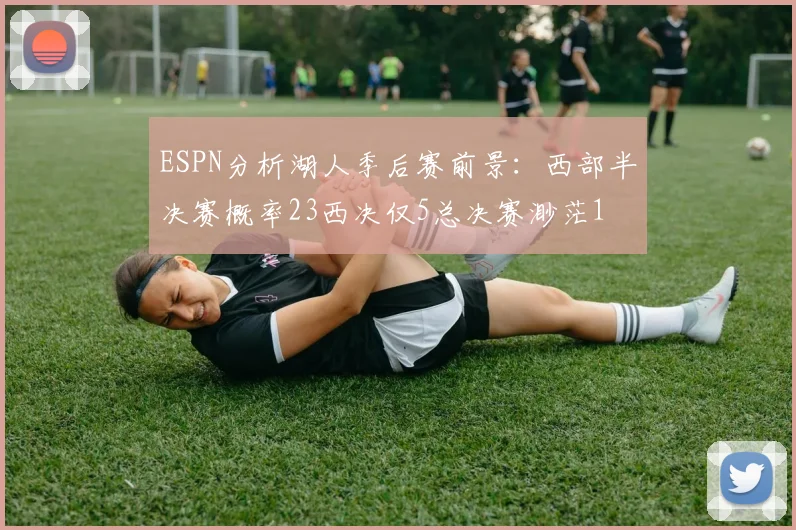 ESPN分析湖人季后赛前景：西部半决赛概率23西决仅5总决赛渺茫1