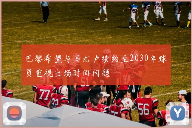 巴黎希望与马尤卢续约至2030年球员重视出场时间问题