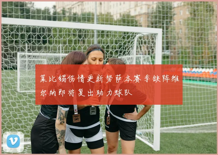 莱比锡伤情更新努萨本赛季缺阵维尔纳即将复出助力球队