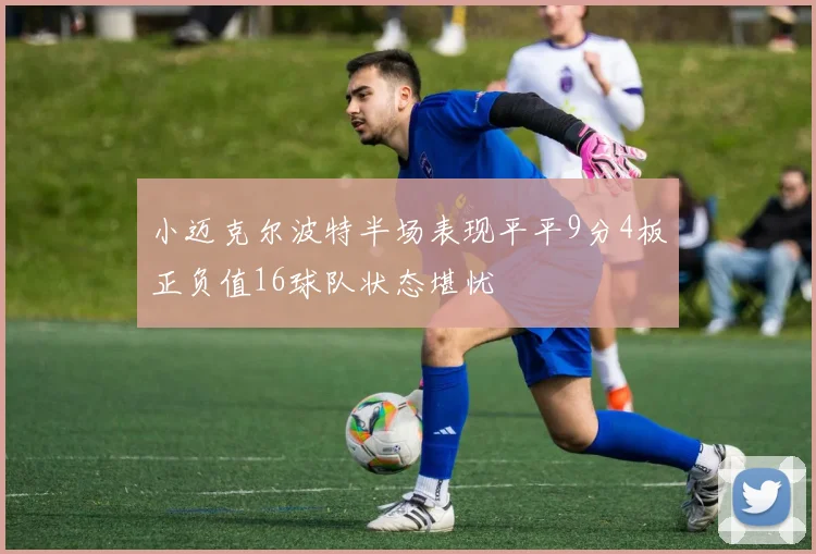 小迈克尔波特半场表现平平9分4板正负值16球队状态堪忧