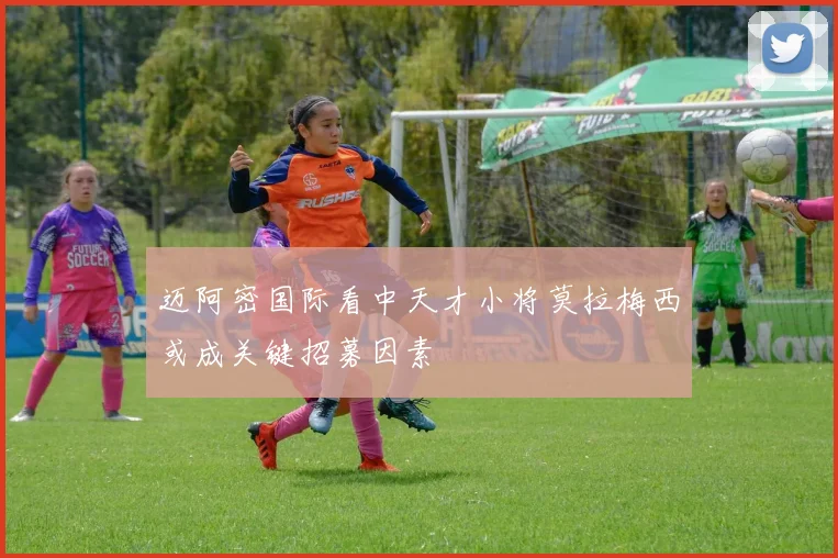 迈阿密国际看中天才小将莫拉梅西或成关键招募因素