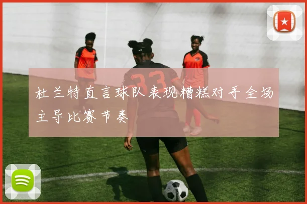 杜兰特直言球队表现糟糕对手全场主导比赛节奏