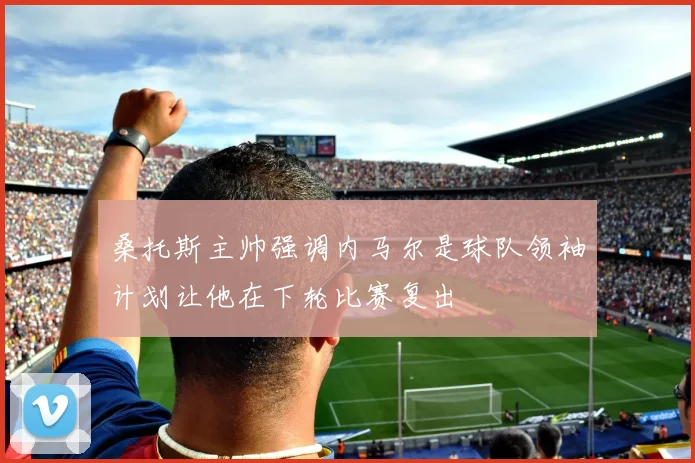 桑托斯主帅强调内马尔是球队领袖计划让他在下轮比赛复出