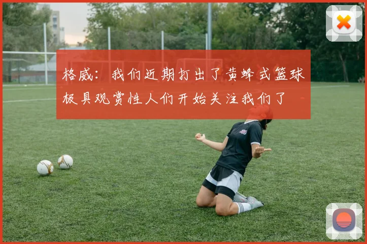 格威：我们近期打出了黄蜂式篮球极具观赏性人们开始关注我们了