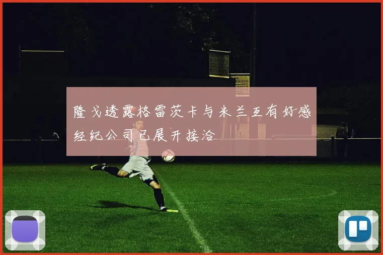 隆戈透露格雷茨卡与米兰互有好感经纪公司已展开接洽