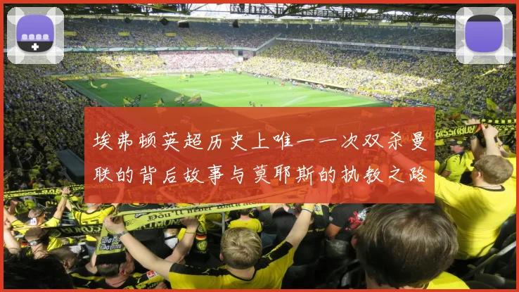 埃弗顿英超历史上唯一一次双杀曼联的背后故事与莫耶斯的执教之路
