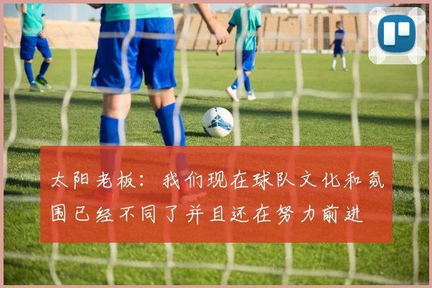 太阳老板：我们现在球队文化和氛围已经不同了并且还在努力前进