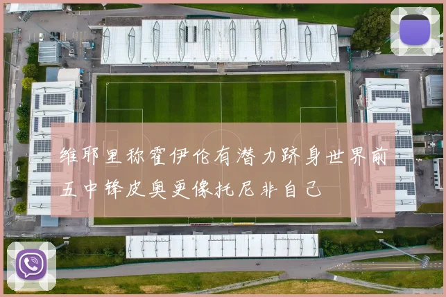 维耶里称霍伊伦有潜力跻身世界前五中锋皮奥更像托尼非自己