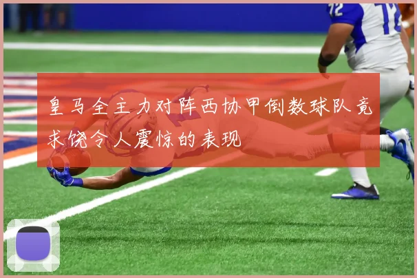皇马全主力对阵西协甲倒数球队竟求饶令人震惊的表现