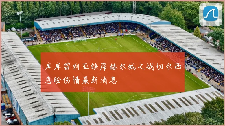 库库雷利亚缺席赫尔城之战切尔西急盼伤情最新消息