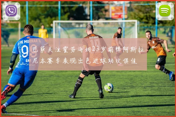 巴萨关注霍芬海姆23岁前锋阿斯拉尼本赛季表现出色进球助攻俱佳