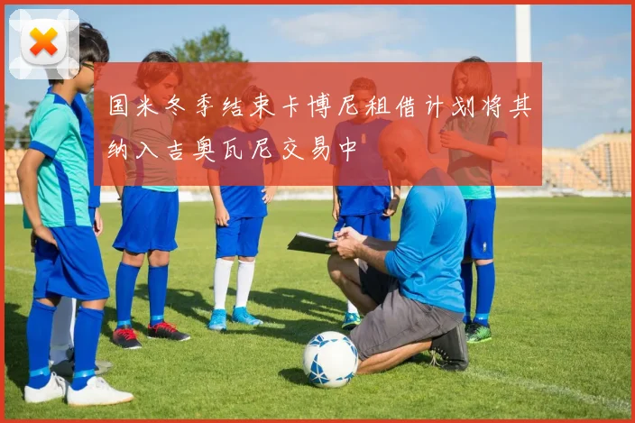 国米冬季结束卡博尼租借计划将其纳入吉奥瓦尼交易中