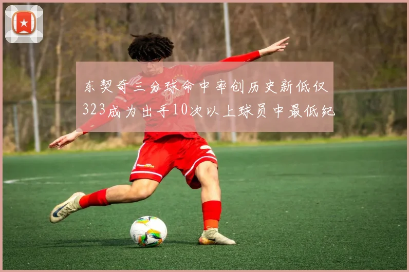 东契奇三分球命中率创历史新低仅323成为出手10次以上球员中最低纪录