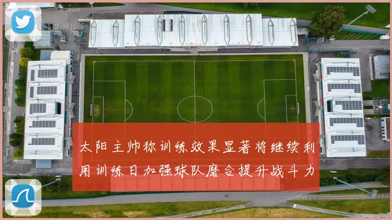 太阳主帅称训练效果显著将继续利用训练日加强球队磨合提升战斗力