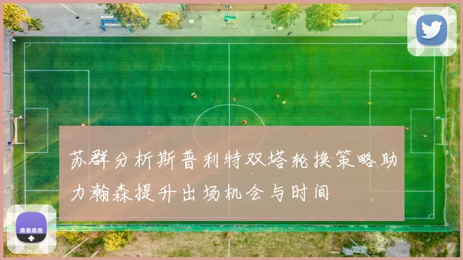 苏群分析斯普利特双塔轮换策略助力瀚森提升出场机会与时间