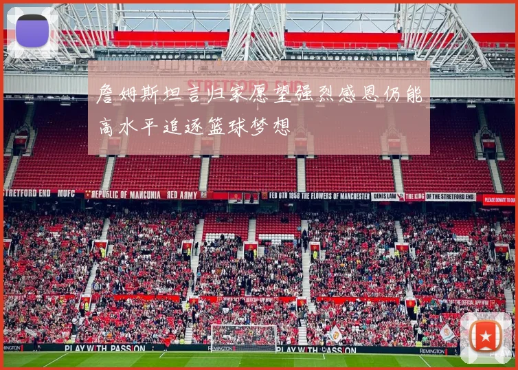 詹姆斯坦言归家愿望强烈感恩仍能高水平追逐篮球梦想