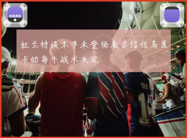 杜兰特谈末节未登场表示信任乌度卡的每个战术决定