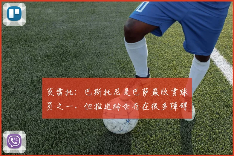莫雷托：巴斯托尼是巴萨最欣赏球员之一，但推进转会存在很多障碍